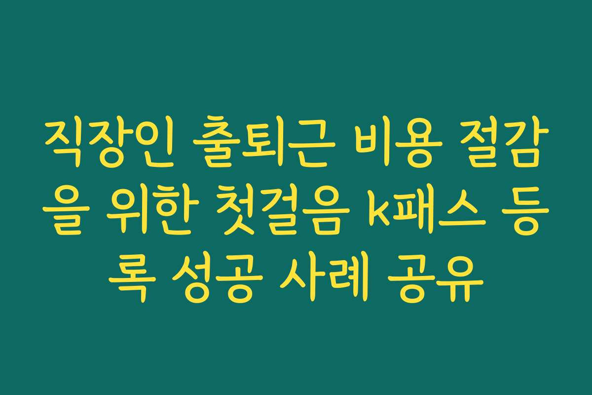 직장인 출퇴근 비용 절감을 위한 첫걸음 k패스 등록 성공 사례 공유