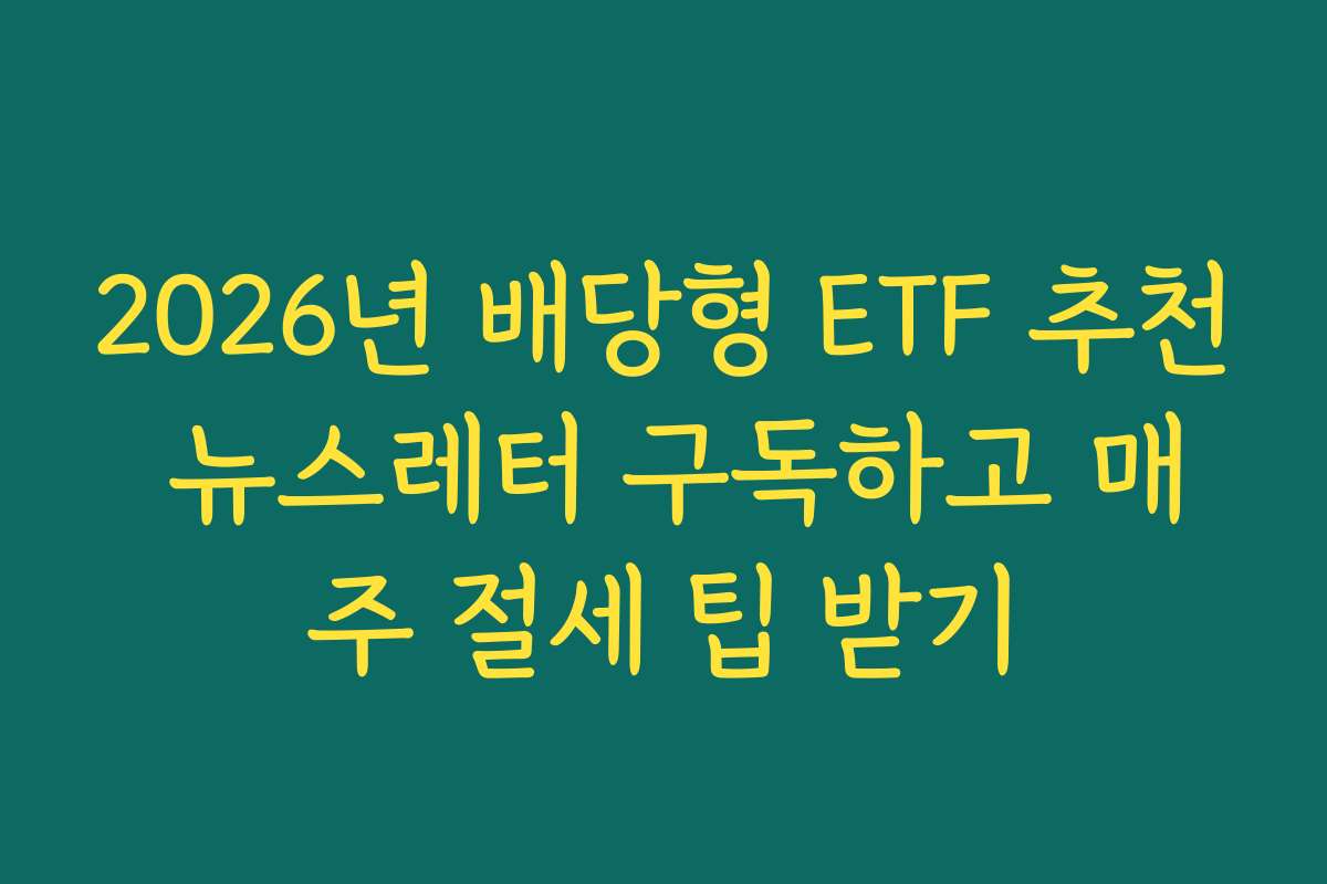 2026년 배당형 ETF 추천 뉴스레터 구독하고 매주 절세 팁 받기