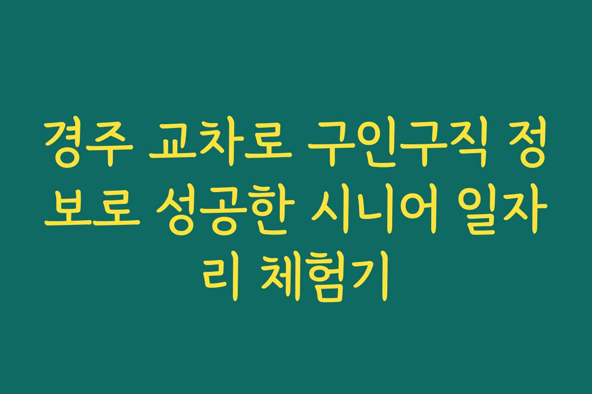 경주 교차로 구인구직 정보로 성공한 시니어 일자리 체험기