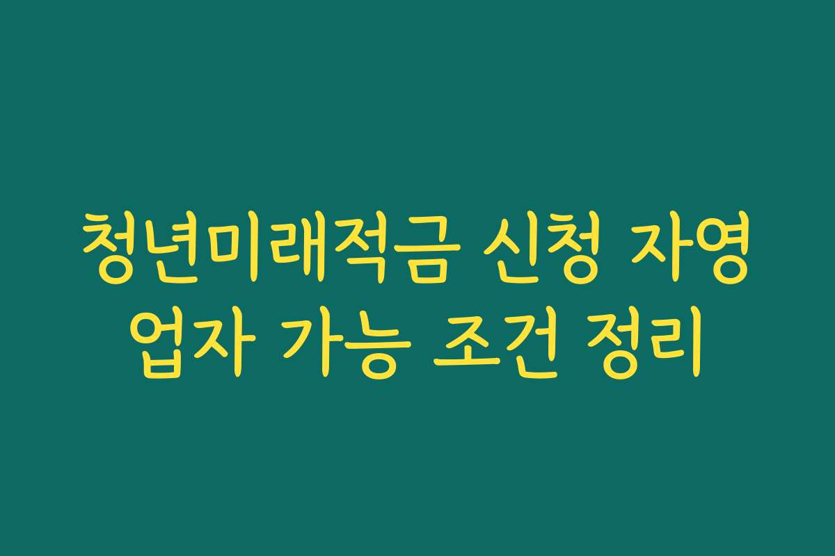 청년미래적금 신청 자영업자 가능 조건 정리