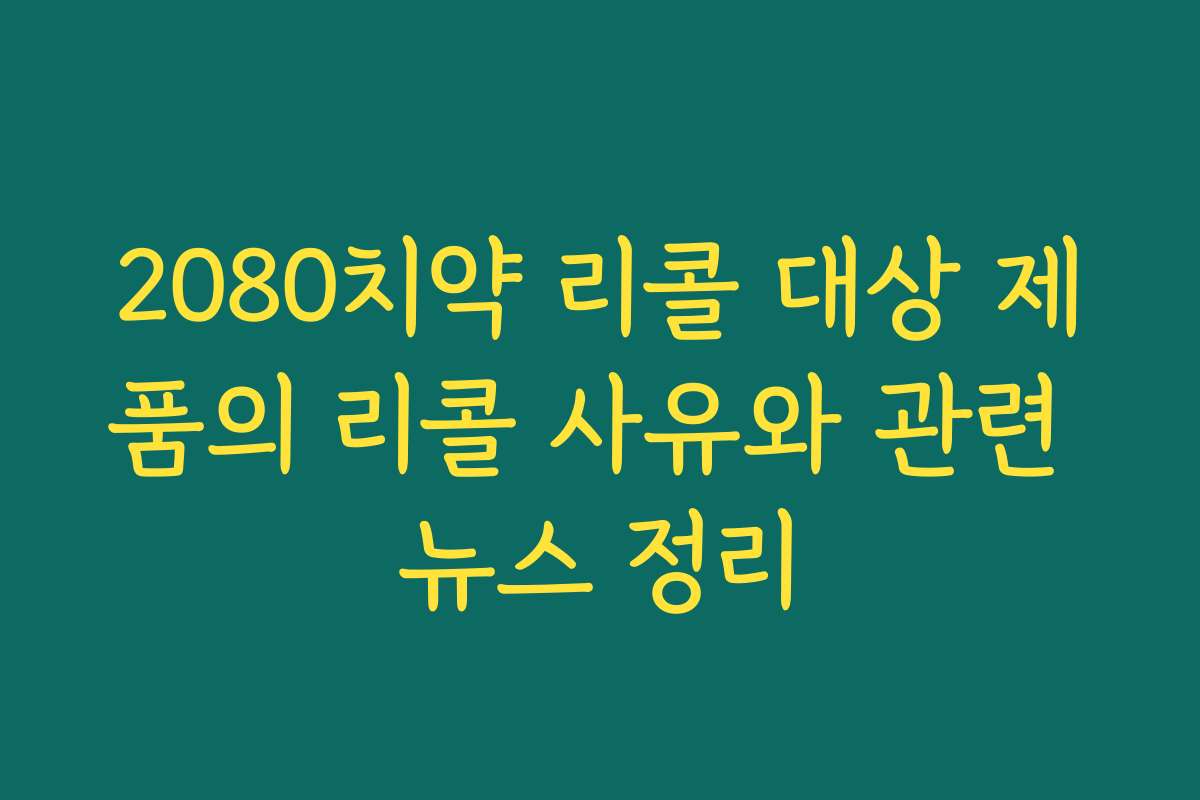 2080치약 리콜 대상 제품의 리콜 사유와 관련 뉴스 정리