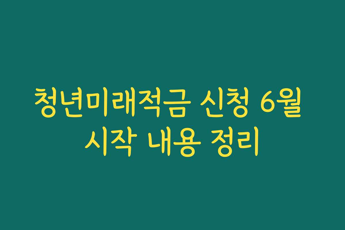 청년미래적금 신청 6월 시작 내용 정리
