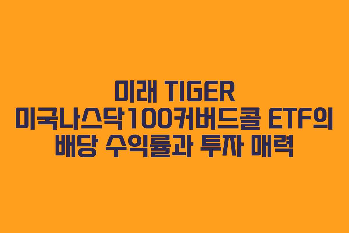 미래 TIGER 미국나스닥100커버드콜 ETF의 배당 수익률과 투자 매력