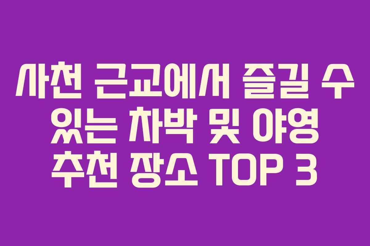 사천 근교에서 즐길 수 있는 차박 및 야영 추천 장소 TOP 3