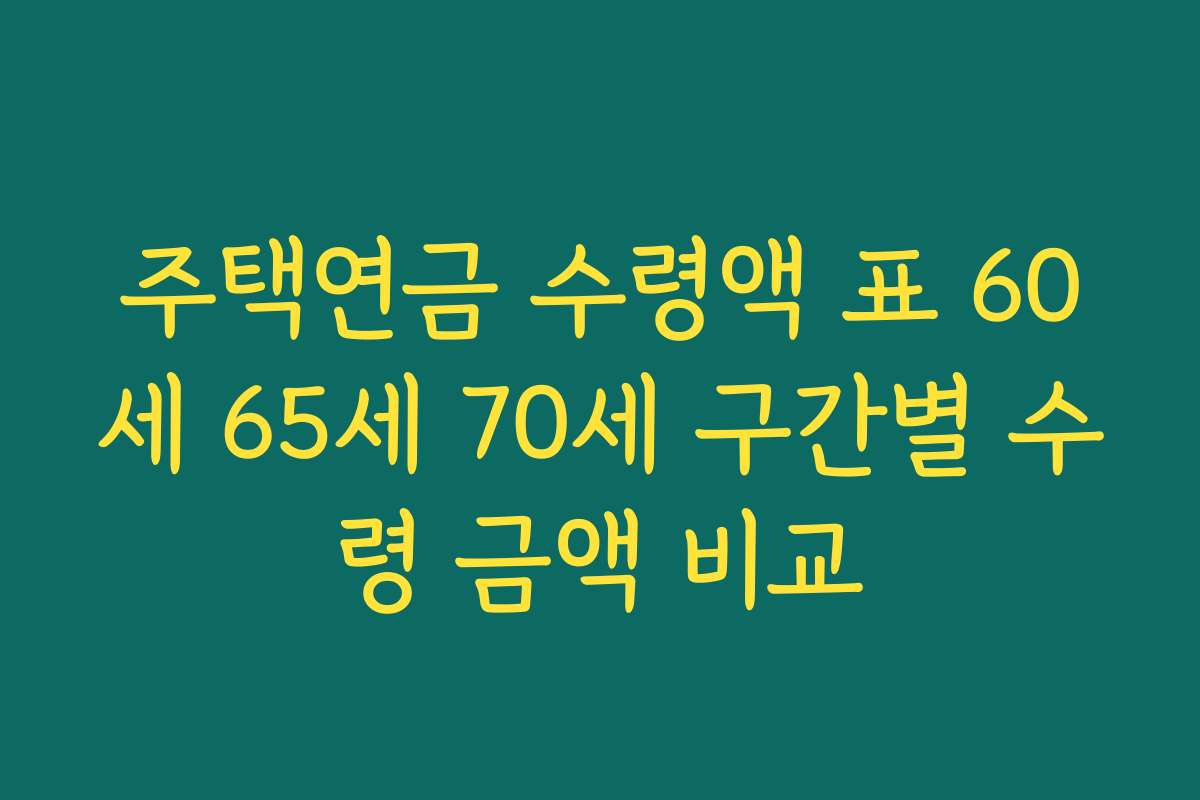 주택연금 수령액 표 60세 65세 70세 구간별 수령 금액 비교