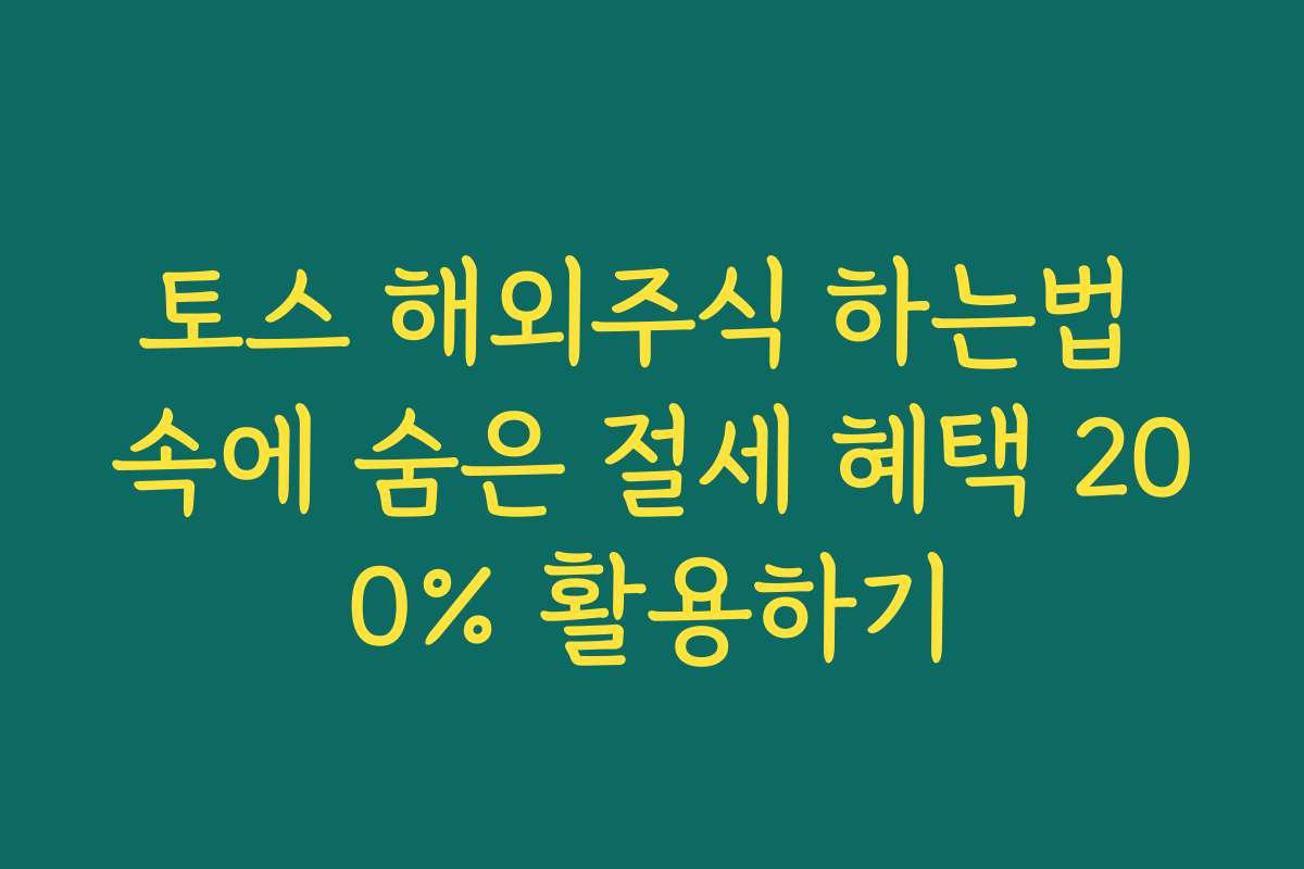 토스 해외주식 하는법 속에 숨은 절세 혜택 200% 활용하기