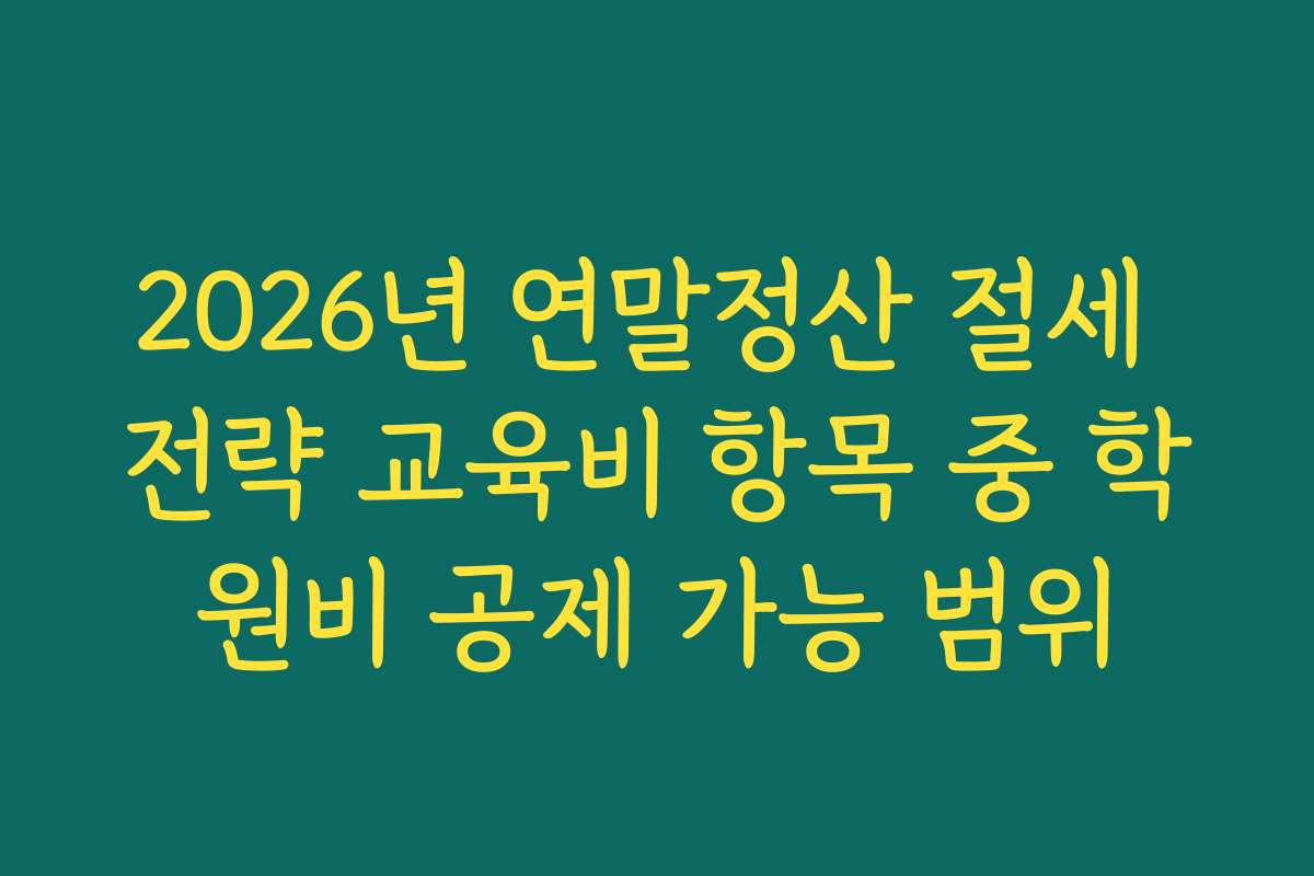 2026년 연말정산 절세 전략 교육비 항목 중 학원비 공제 가능 범위