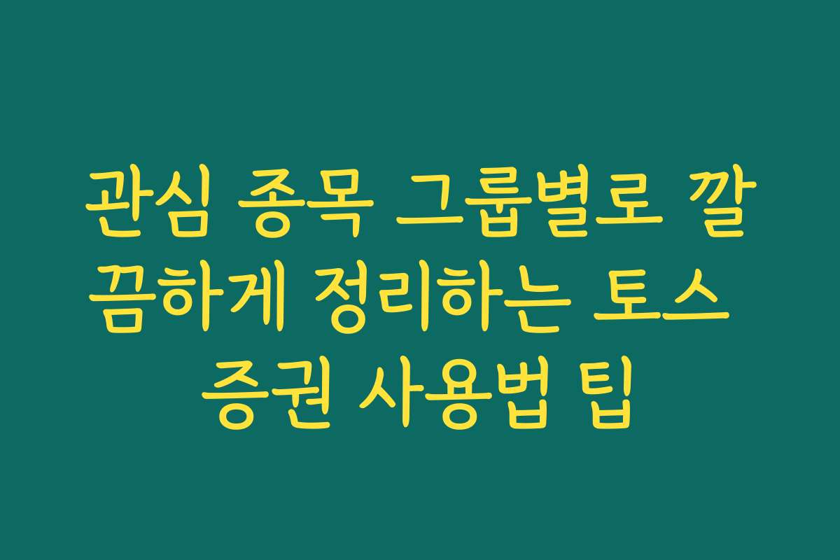관심 종목 그룹별로 깔끔하게 정리하는 토스 증권 사용법 팁