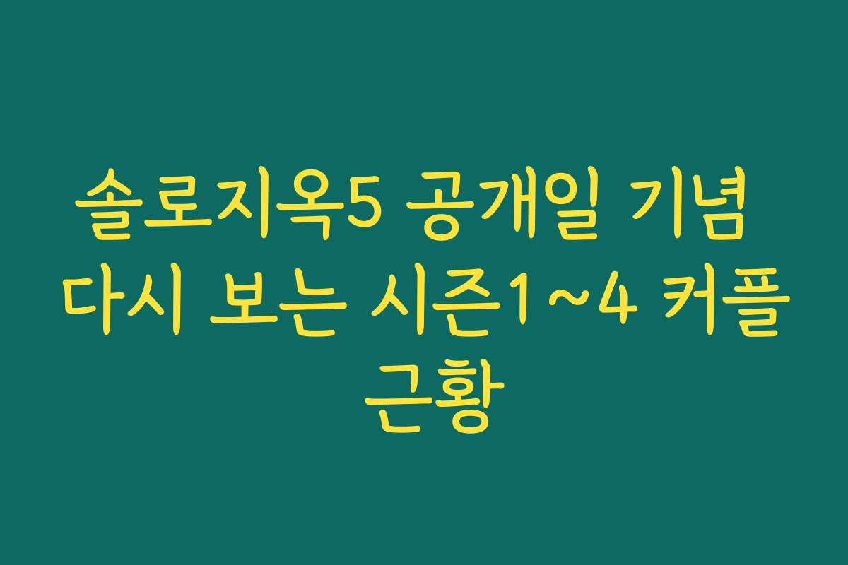 솔로지옥5 공개일 기념 다시 보는 시즌1~4 커플 근황