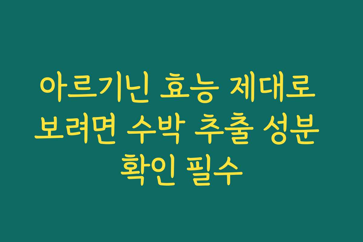 아르기닌 효능 제대로 보려면 수박 추출 성분 확인 필수