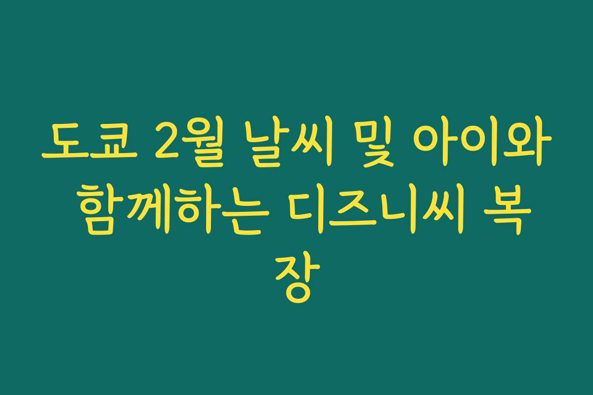 도쿄 2월 날씨 및 아이와 함께하는 디즈니씨 복장