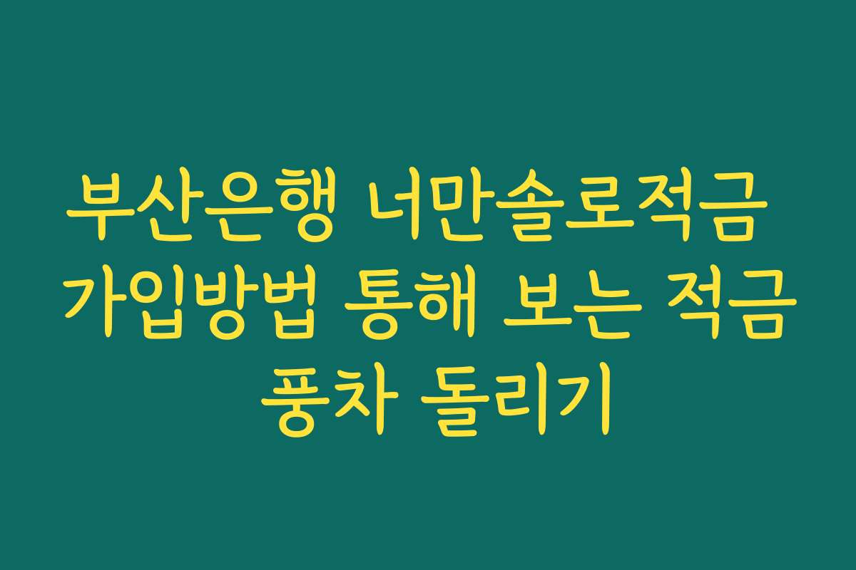 부산은행 너만솔로적금 가입방법 통해 보는 적금 풍차 돌리기