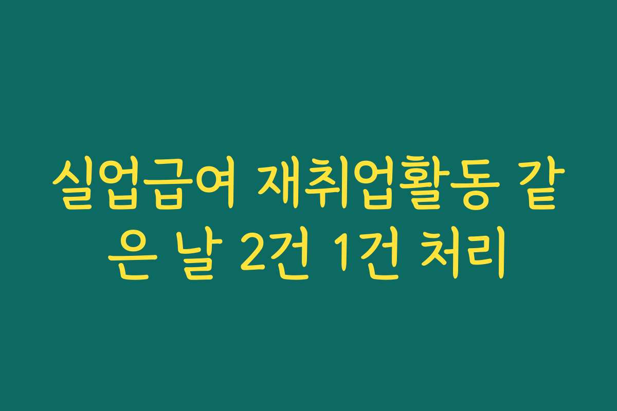 실업급여 재취업활동 같은 날 2건 1건 처리