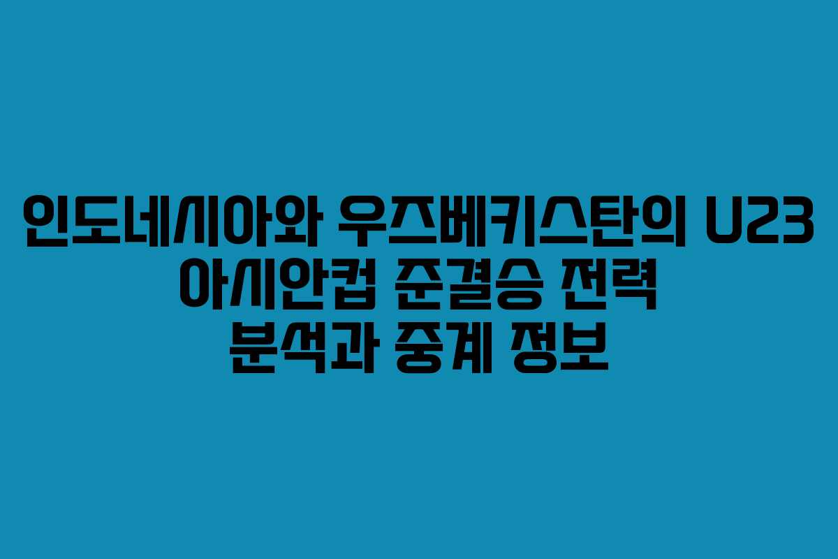 인도네시아와 우즈베키스탄의 U23 아시안컵 준결승 전력 분석과 중계 정보