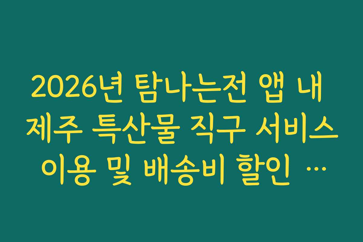 2026년 탐나는전 앱 내 제주 특산물 직구 서비스 이용 및 배송비 할인 혜택
