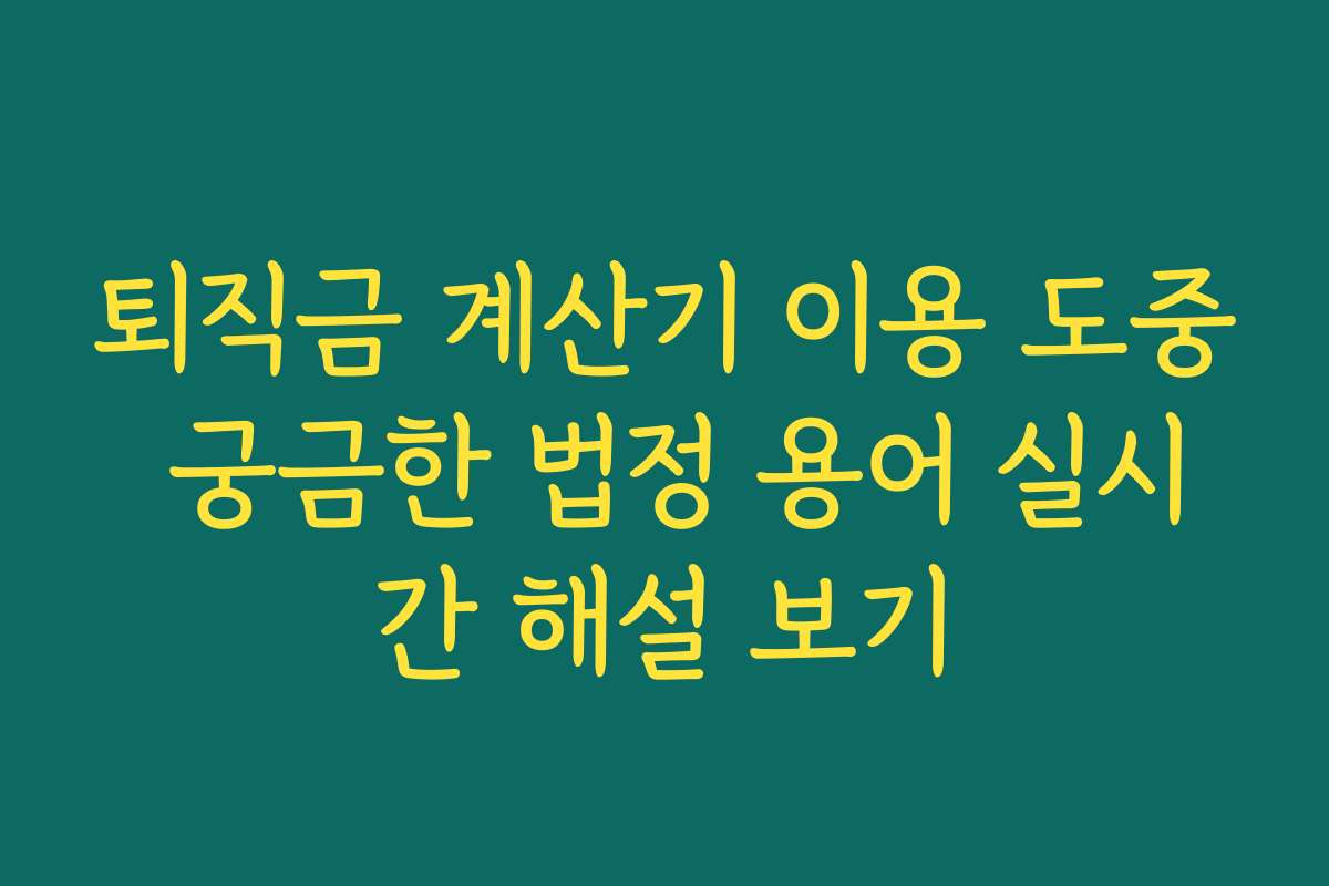퇴직금 계산기 이용 도중 궁금한 법정 용어 실시간 해설 보기