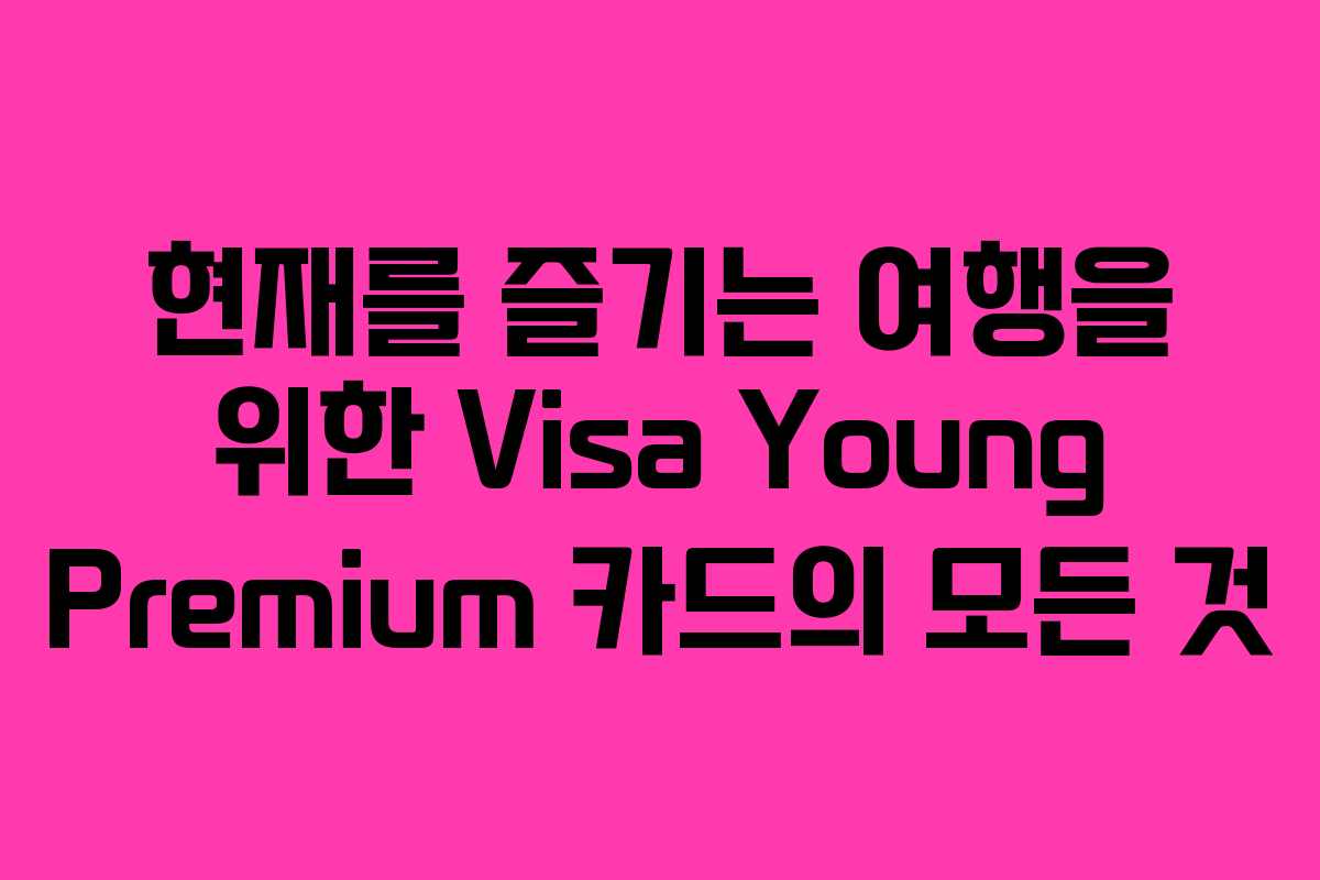 현재를 즐기는 여행을 위한 Visa Young Premium 카드의 모든 것
