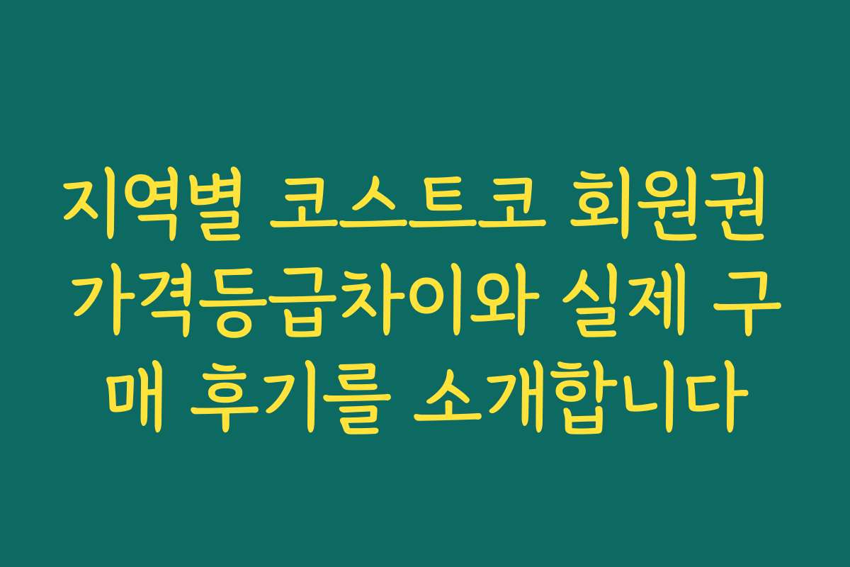 지역별 코스트코 회원권 가격등급차이와 실제 구매 후기를 소개합니다