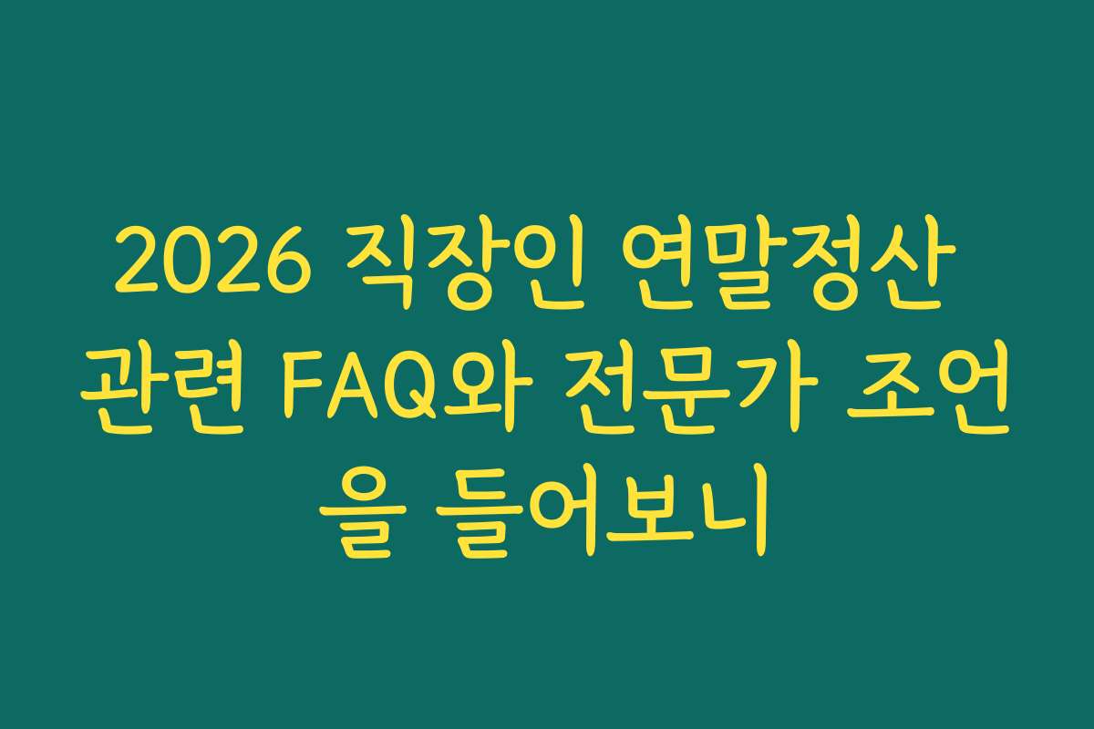 2026 직장인 연말정산 관련 FAQ와 전문가 조언을 들어보니