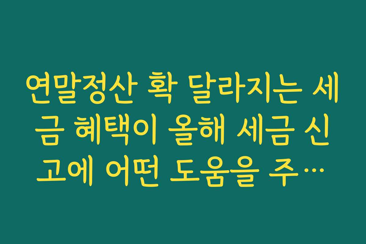 연말정산 확 달라지는 세금 혜택이 올해 세금 신고에 어떤 도움을 주는지 상세 설명해 드립니다