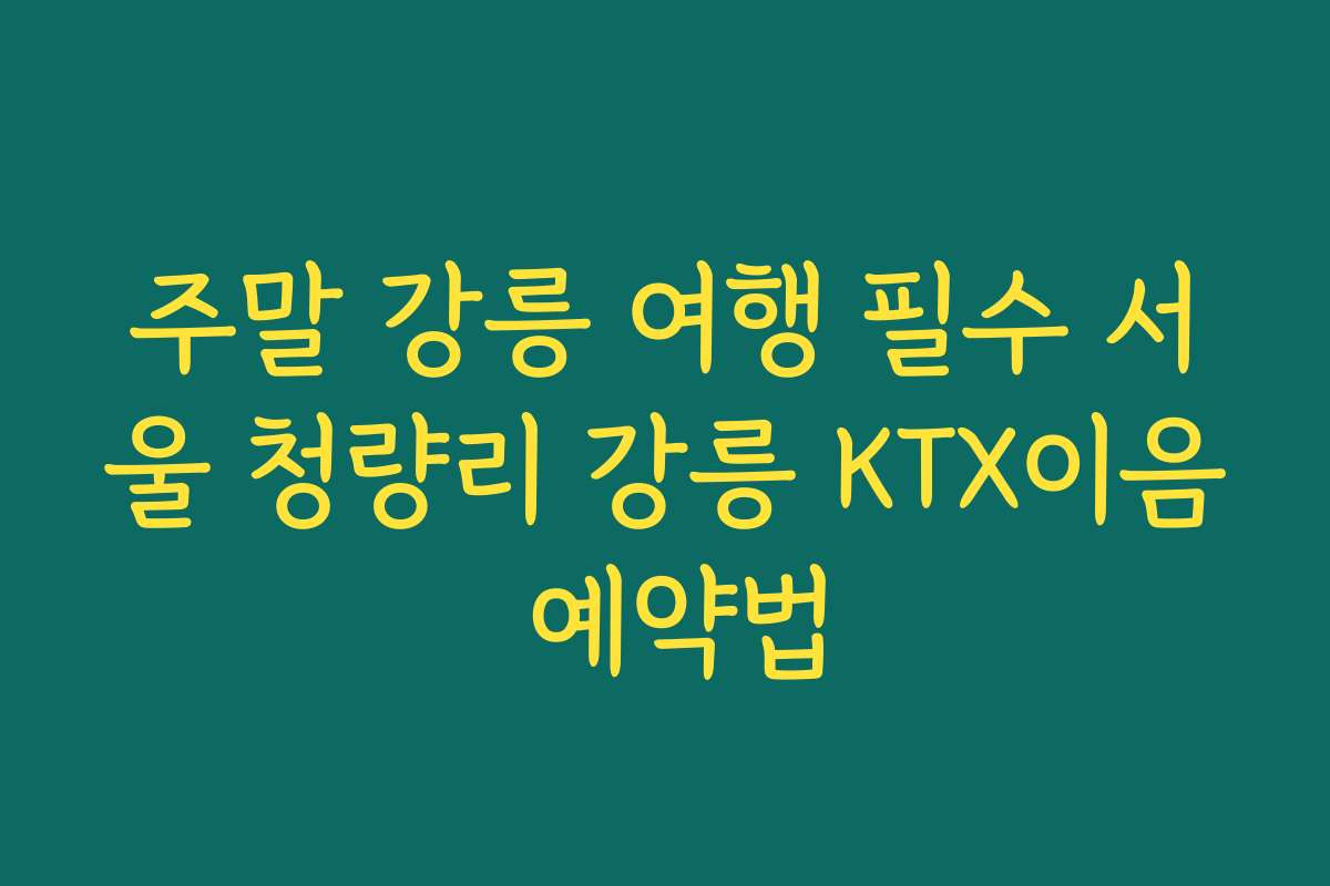 주말 강릉 여행 필수 서울 청량리 강릉 KTX이음 예약법