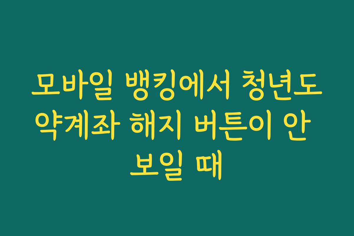 모바일 뱅킹에서 청년도약계좌 해지 버튼이 안 보일 때