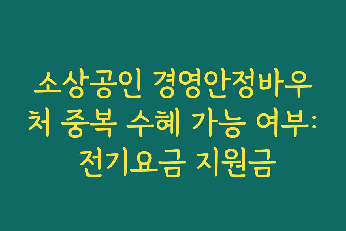 소상공인 경영안정바우처 중복 수혜 가능 여부: 전기요금 지원금