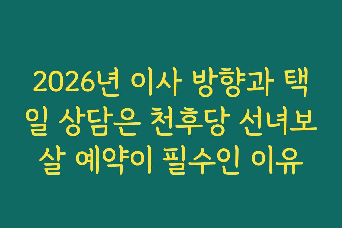 2026년 이사 방향과 택일 상담은 천후당 선녀보살 예약이 필수인 이유