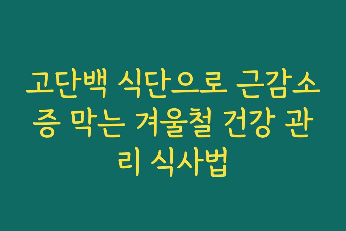 고단백 식단으로 근감소증 막는 겨울철 건강 관리 식사법