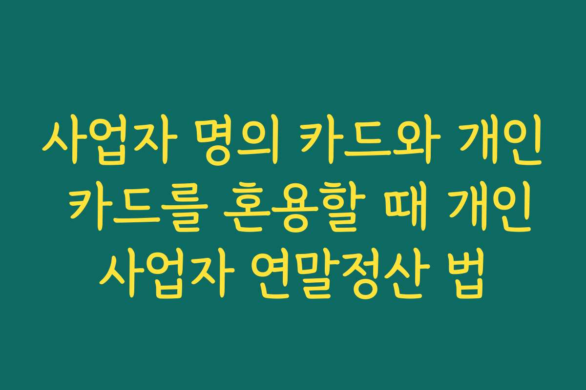 사업자 명의 카드와 개인 카드를 혼용할 때 개인사업자 연말정산 법