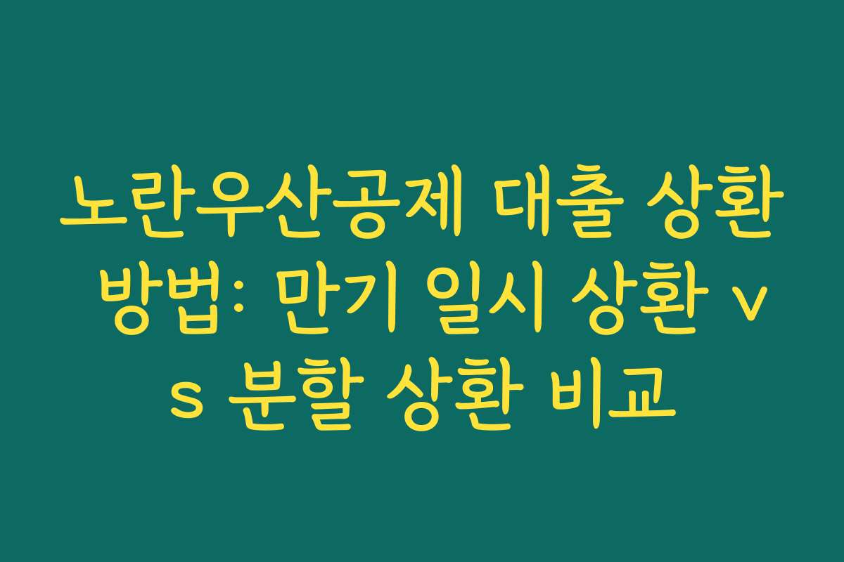 노란우산공제 대출 상환 방법: 만기 일시 상환 vs 분할 상환 비교