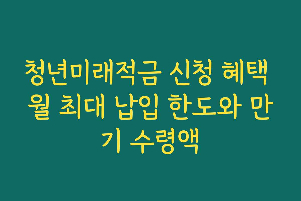 청년미래적금 신청 혜택 월 최대 납입 한도와 만기 수령액