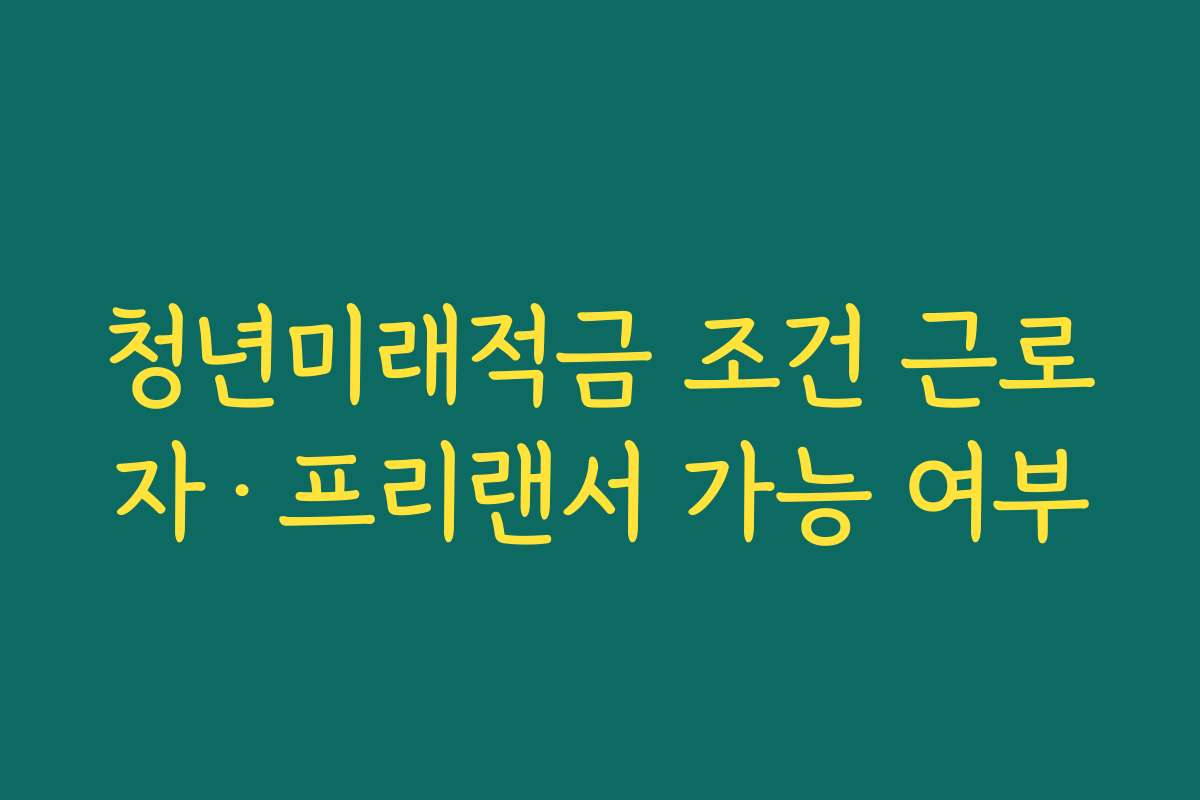 청년미래적금 조건 근로자·프리랜서 가능 여부