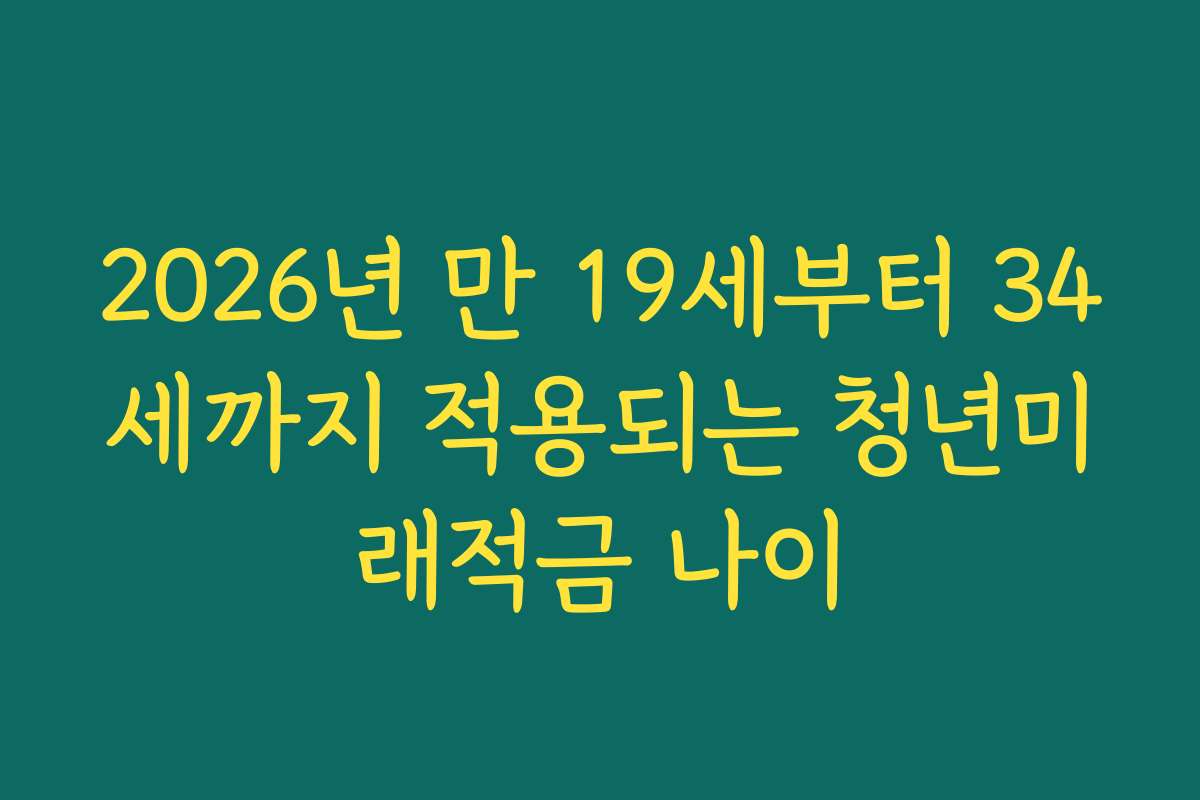 2026년 만 19세부터 34세까지 적용되는 청년미래적금 나이