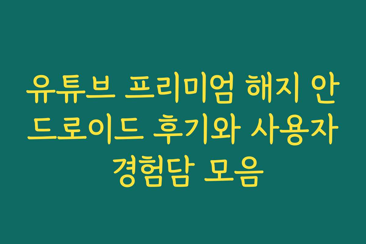 유튜브 프리미엄 해지 안드로이드 후기와 사용자 경험담 모음