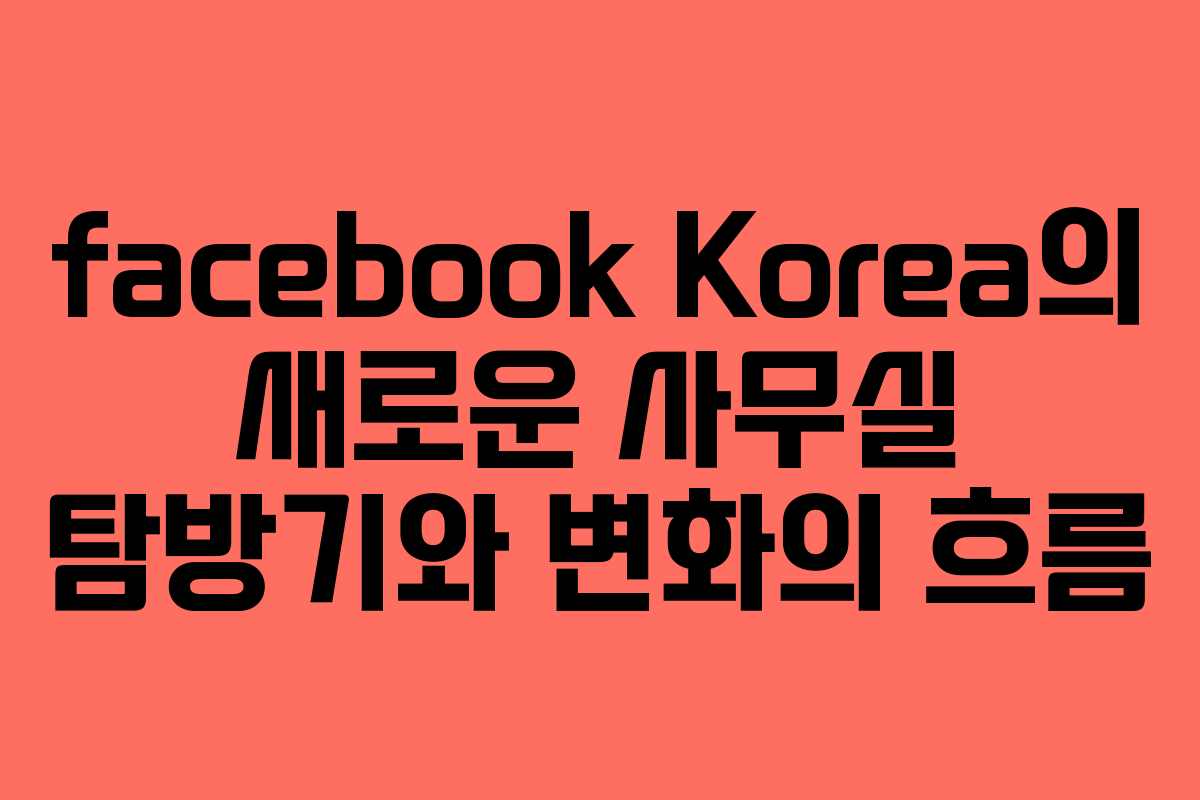 facebook Korea의 새로운 사무실 탐방기와 변화의 흐름
