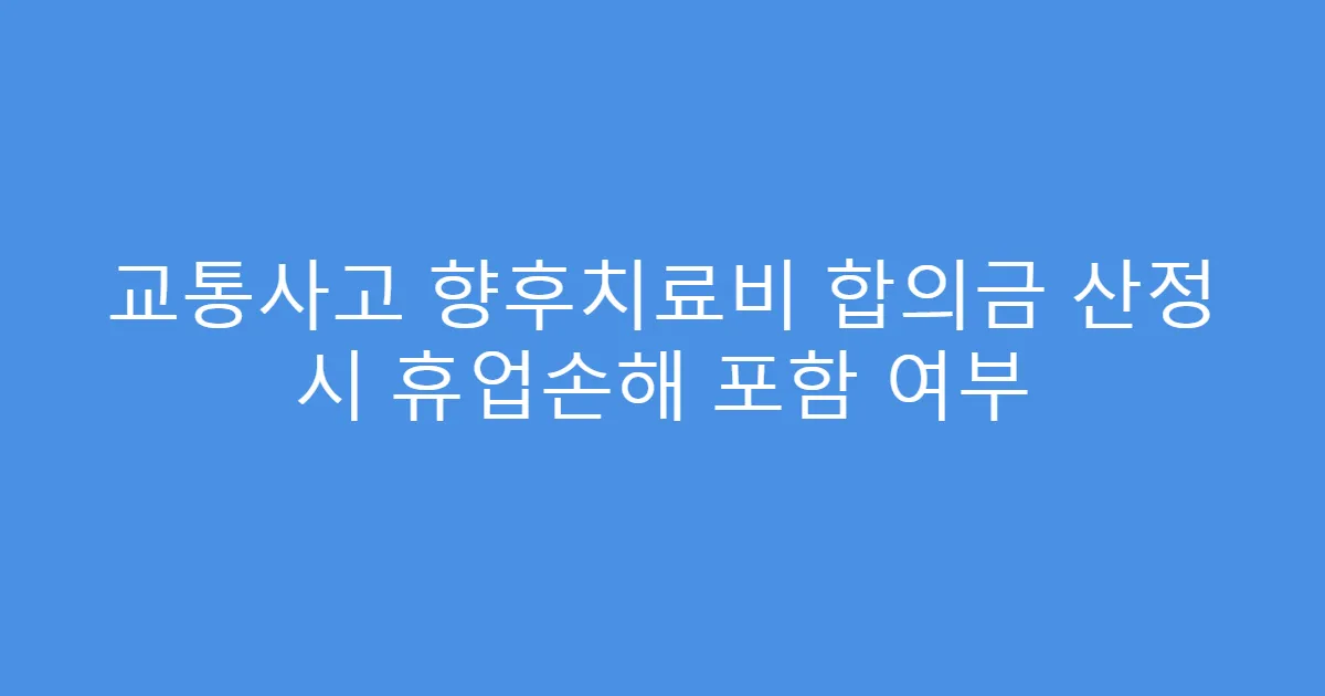교통사고 향후치료비 합의금 산정 시 휴업손해 포함 여부