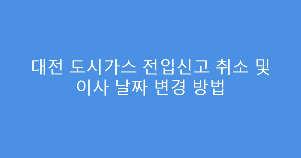 대전 도시가스 전입신고 취소 및 이사 날짜 변경 방법