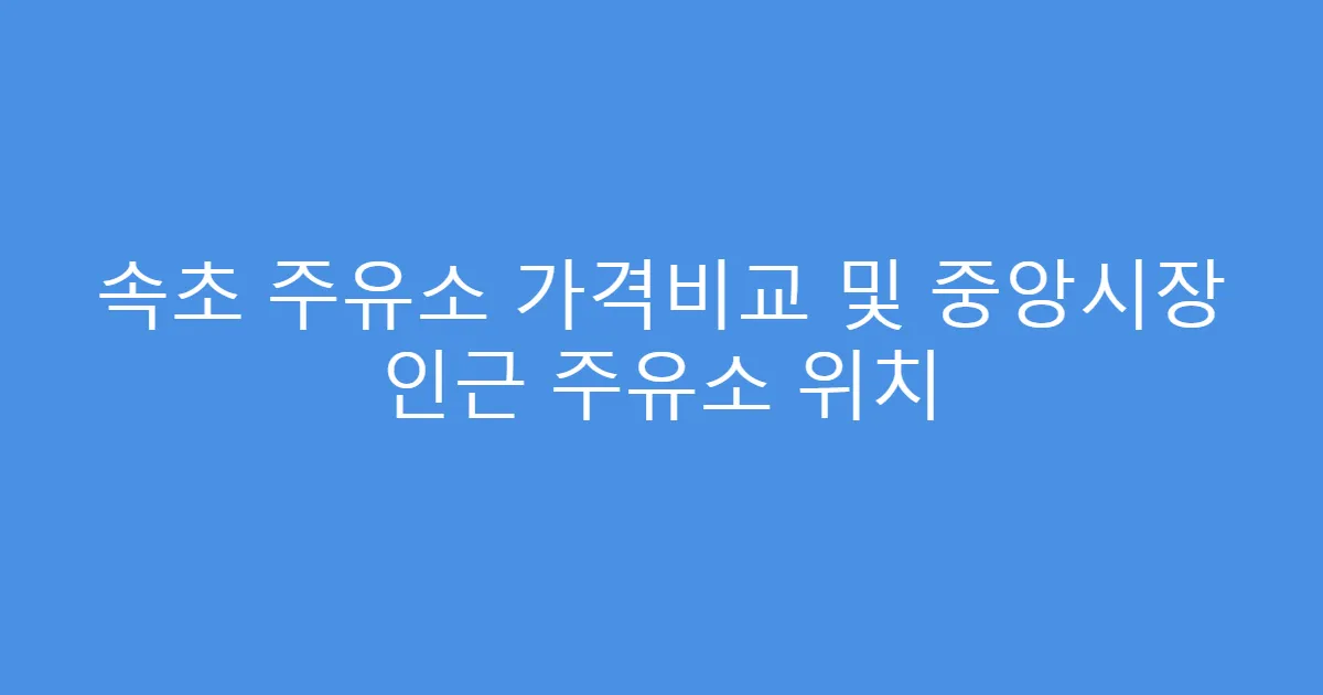 속초 주유소 가격비교 및 중앙시장 인근 주유소 위치
