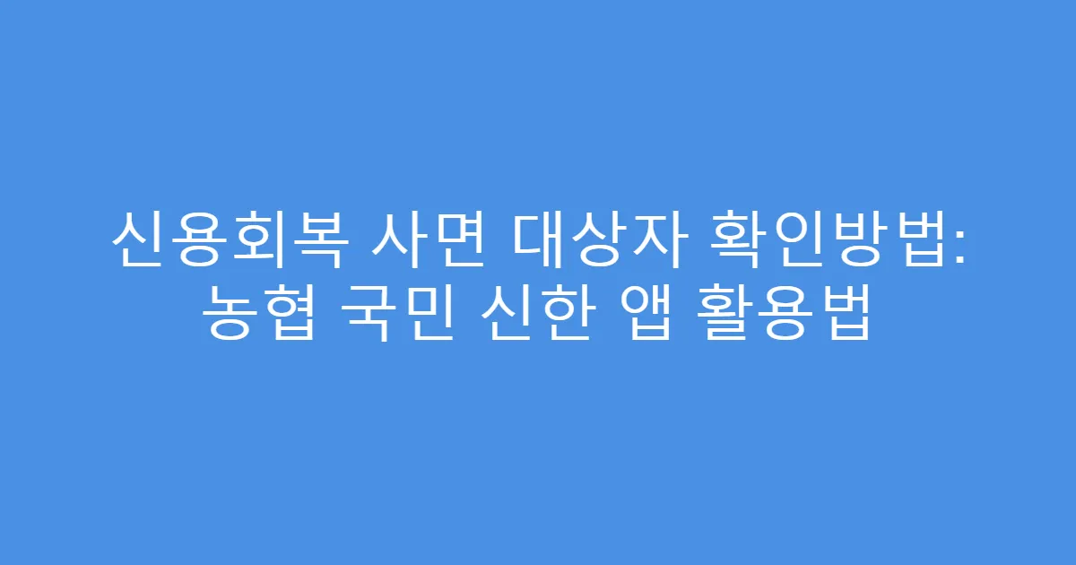 신용회복 사면 대상자 확인방법: 농협 국민 신한 앱 활용법