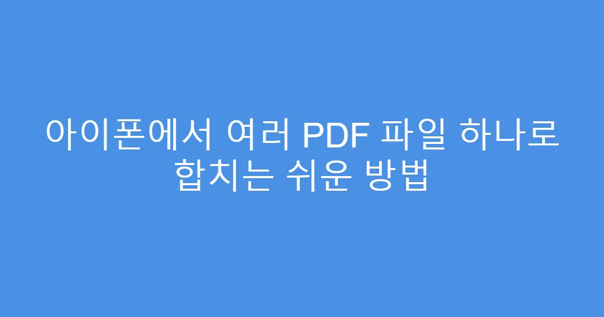 아이폰에서 여러 PDF 파일 하나로 합치는 쉬운 방법