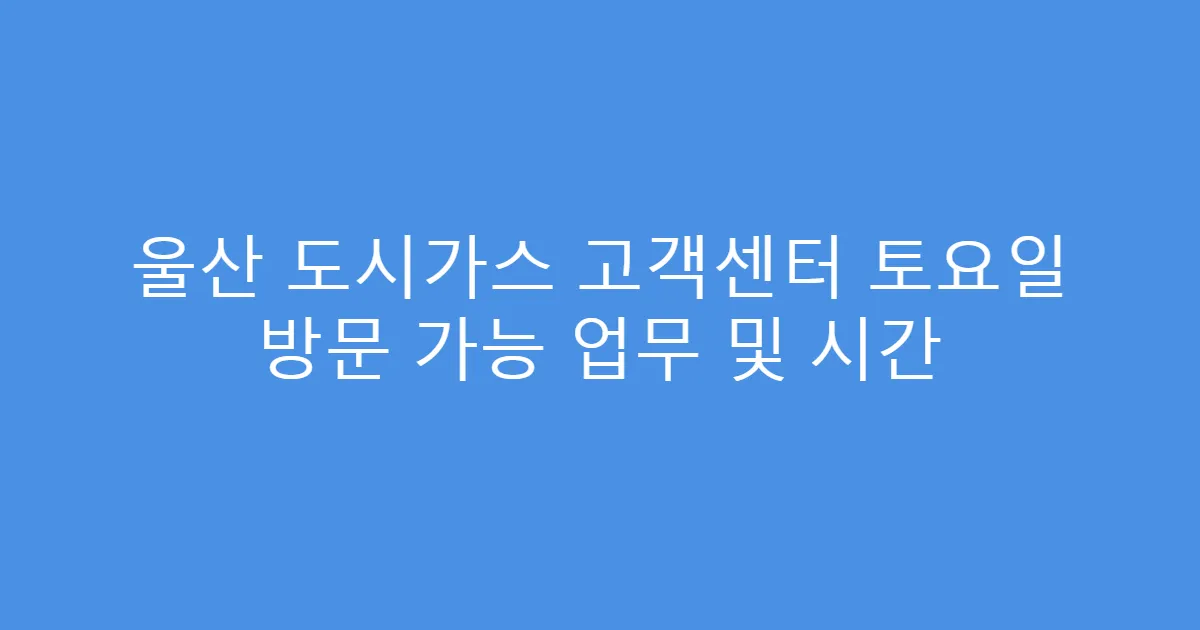 울산 도시가스 고객센터 토요일 방문 가능 업무 및 시간