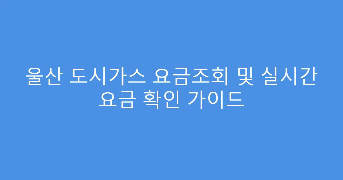 울산 도시가스 요금조회 및 실시간 요금 확인 가이드