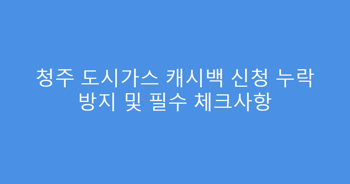 청주 도시가스 캐시백 신청 누락 방지 및 필수 체크사항