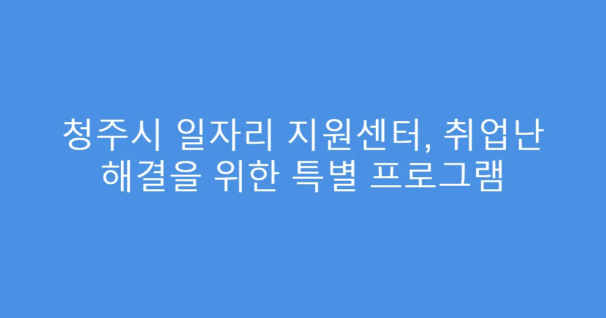 청주시 일자리 지원센터, 취업난 해결을 위한 특별 프로그램