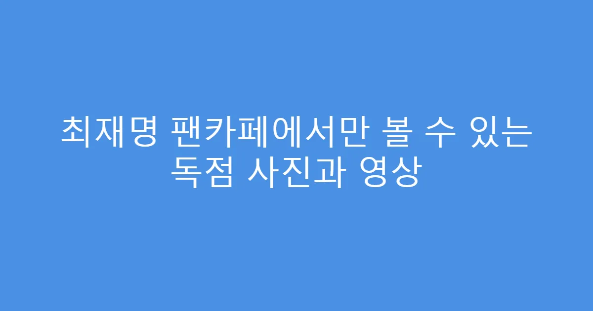 최재명 팬카페에서만 볼 수 있는 독점 사진과 영상