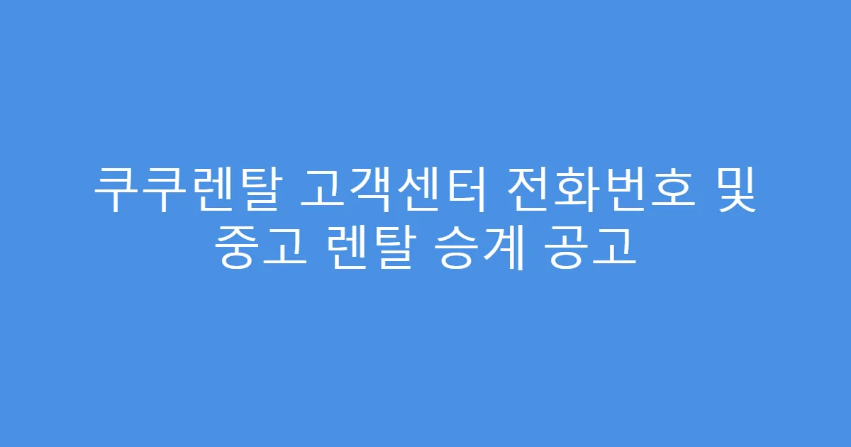 쿠쿠렌탈 고객센터 전화번호 및 중고 렌탈 승계 공고