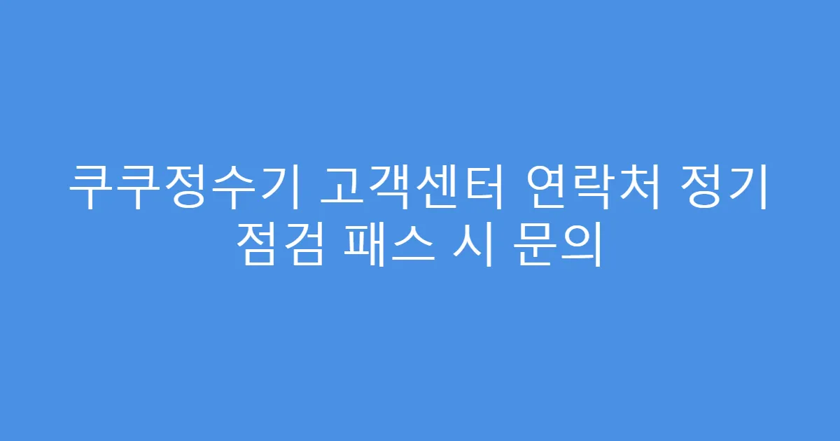 쿠쿠정수기 고객센터 연락처 정기 점검 패스 시 문의