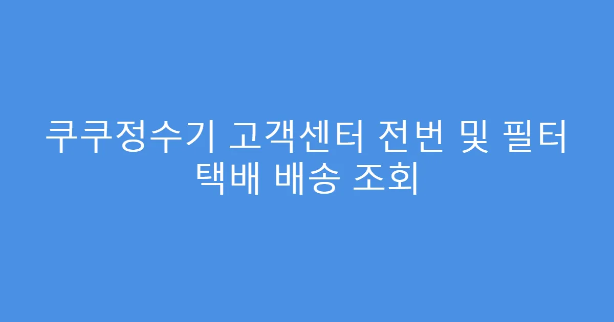 쿠쿠정수기 고객센터 전번 및 필터 택배 배송 조회