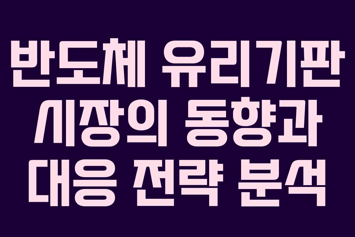반도체 유리기판 시장의 동향과 대응 전략 분석